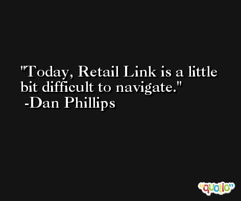 Today, Retail Link is a little bit difficult to navigate. -Dan Phillips
