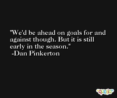We'd be ahead on goals for and against though. But it is still early in the season. -Dan Pinkerton