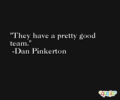 They have a pretty good team. -Dan Pinkerton