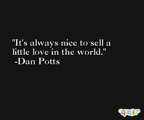 It's always nice to sell a little love in the world. -Dan Potts