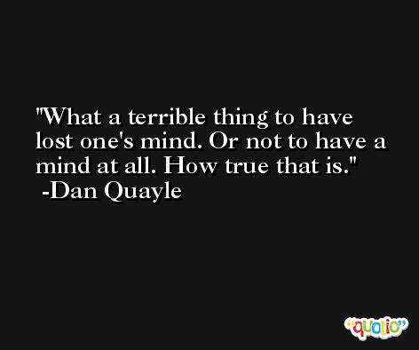 What a terrible thing to have lost one's mind. Or not to have a mind at all. How true that is. -Dan Quayle