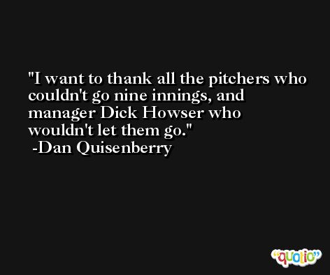 I want to thank all the pitchers who couldn't go nine innings, and manager Dick Howser who wouldn't let them go. -Dan Quisenberry
