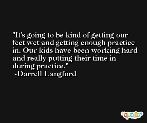 It's going to be kind of getting our feet wet and getting enough practice in. Our kids have been working hard and really putting their time in during practice. -Darrell Langford
