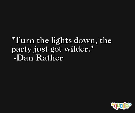 Turn the lights down, the party just got wilder. -Dan Rather
