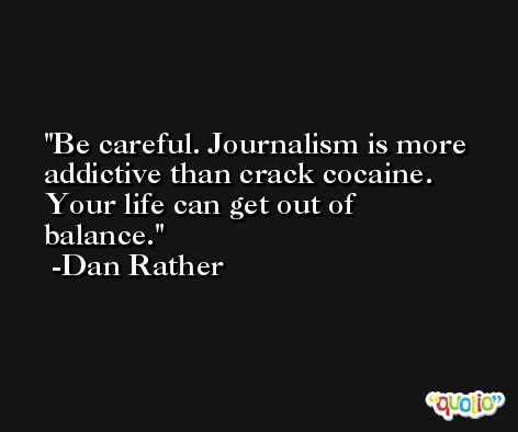 Be careful. Journalism is more addictive than crack cocaine. Your life can get out of balance. -Dan Rather