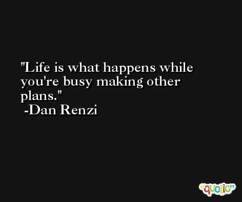 Life is what happens while you're busy making other plans. -Dan Renzi