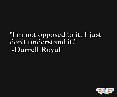 I'm not opposed to it. I just don't understand it. -Darrell Royal