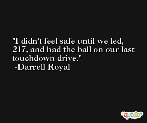 I didn't feel safe until we led, 217, and had the ball on our last touchdown drive. -Darrell Royal