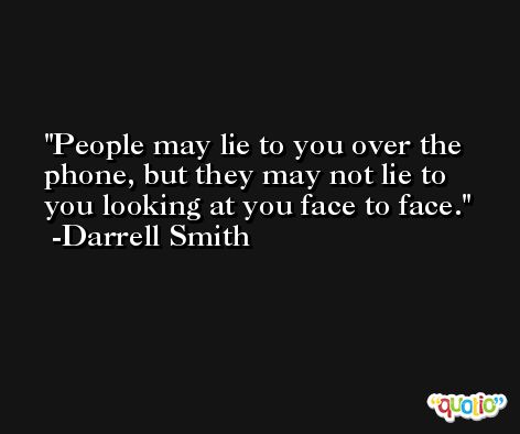 People may lie to you over the phone, but they may not lie to you looking at you face to face. -Darrell Smith