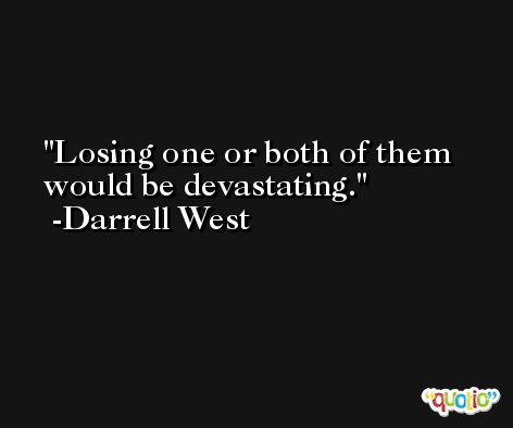 Losing one or both of them would be devastating. -Darrell West