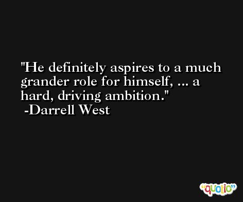 He definitely aspires to a much grander role for himself, ... a hard, driving ambition. -Darrell West
