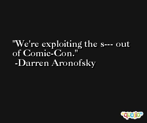 We're exploiting the s--- out of Comic-Con. -Darren Aronofsky
