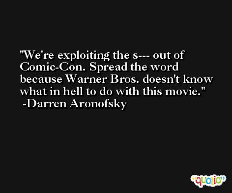 We're exploiting the s--- out of Comic-Con. Spread the word because Warner Bros. doesn't know what in hell to do with this movie. -Darren Aronofsky