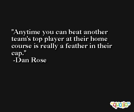 Anytime you can beat another team's top player at their home course is really a feather in their cap. -Dan Rose