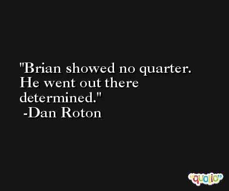 Brian showed no quarter. He went out there determined. -Dan Roton