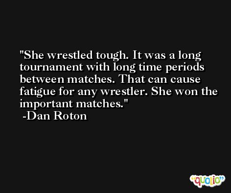 She wrestled tough. It was a long tournament with long time periods between matches. That can cause fatigue for any wrestler. She won the important matches. -Dan Roton