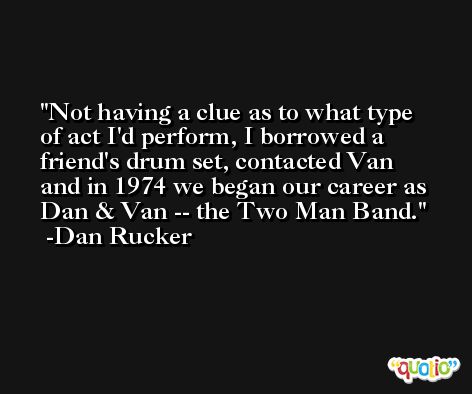 Not having a clue as to what type of act I'd perform, I borrowed a friend's drum set, contacted Van and in 1974 we began our career as Dan & Van -- the Two Man Band. -Dan Rucker