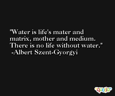 Water is life's mater and matrix, mother and medium. There is no life without water. -Albert Szent-Gyorgyi