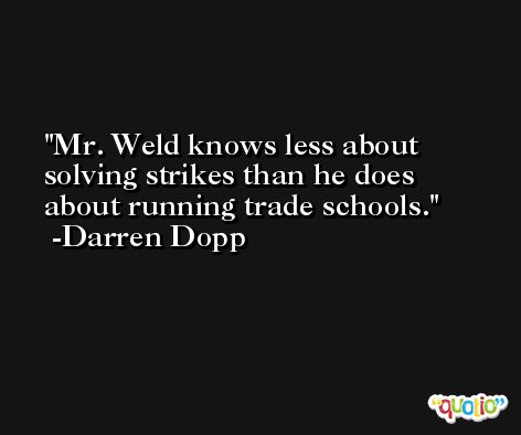 Mr. Weld knows less about solving strikes than he does about running trade schools. -Darren Dopp