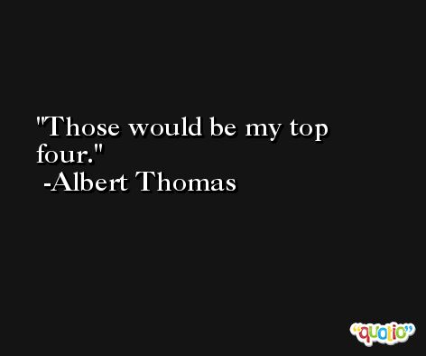 Those would be my top four. -Albert Thomas