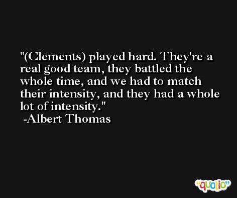 (Clements) played hard. They're a real good team, they battled the whole time, and we had to match their intensity, and they had a whole lot of intensity. -Albert Thomas