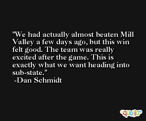 We had actually almost beaten Mill Valley a few days ago, but this win felt good. The team was really excited after the game. This is exactly what we want heading into sub-state. -Dan Schmidt