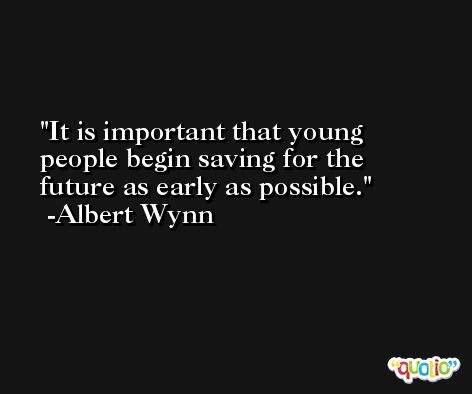 It is important that young people begin saving for the future as early as possible. -Albert Wynn