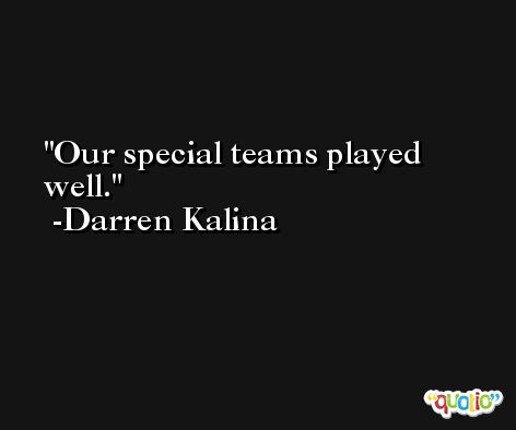 Our special teams played well. -Darren Kalina