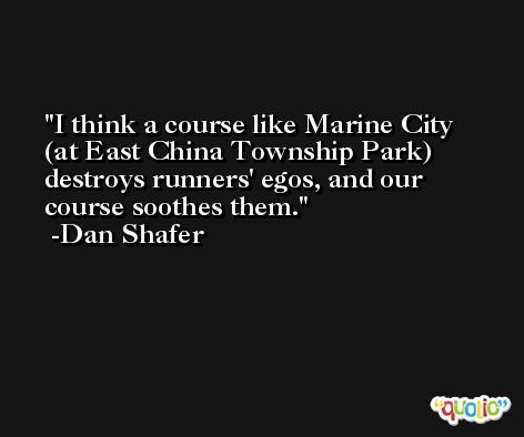 I think a course like Marine City (at East China Township Park) destroys runners' egos, and our course soothes them. -Dan Shafer