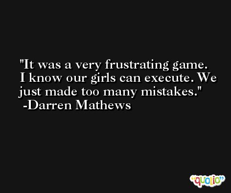 It was a very frustrating game. I know our girls can execute. We just made too many mistakes. -Darren Mathews