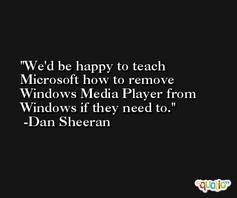 We'd be happy to teach Microsoft how to remove Windows Media Player from Windows if they need to. -Dan Sheeran
