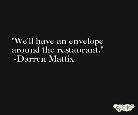 We'll have an envelope around the restaurant. -Darren Mattix