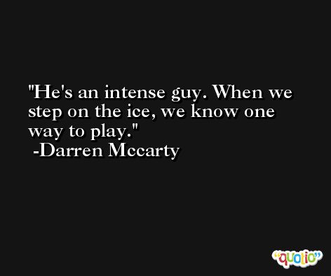 He's an intense guy. When we step on the ice, we know one way to play. -Darren Mccarty