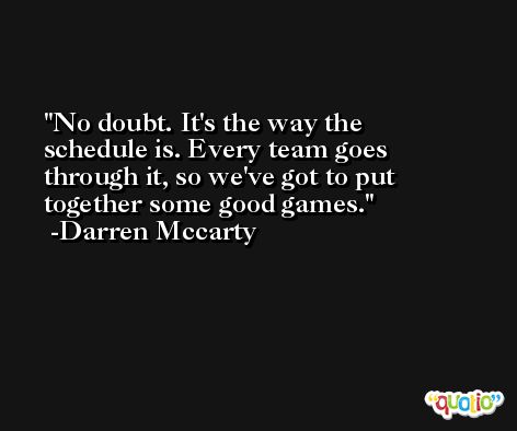No doubt. It's the way the schedule is. Every team goes through it, so we've got to put together some good games. -Darren Mccarty