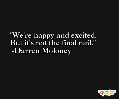 We're happy and excited. But it's not the final nail. -Darren Moloney