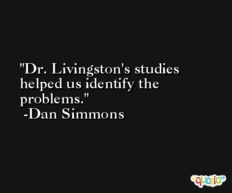 Dr. Livingston's studies helped us identify the problems. -Dan Simmons