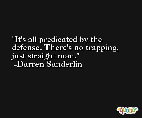 It's all predicated by the defense. There's no trapping, just straight man. -Darren Sanderlin