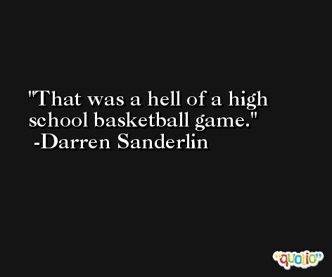 That was a hell of a high school basketball game. -Darren Sanderlin