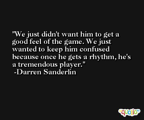 We just didn't want him to get a good feel of the game. We just wanted to keep him confused because once he gets a rhythm, he's a tremendous player. -Darren Sanderlin