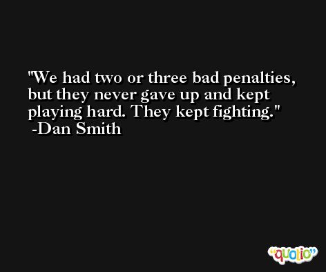 We had two or three bad penalties, but they never gave up and kept playing hard. They kept fighting. -Dan Smith