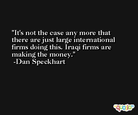 It's not the case any more that there are just large international firms doing this. Iraqi firms are making the money. -Dan Speckhart