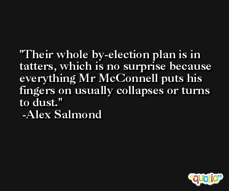 Their whole by-election plan is in tatters, which is no surprise because everything Mr McConnell puts his fingers on usually collapses or turns to dust. -Alex Salmond