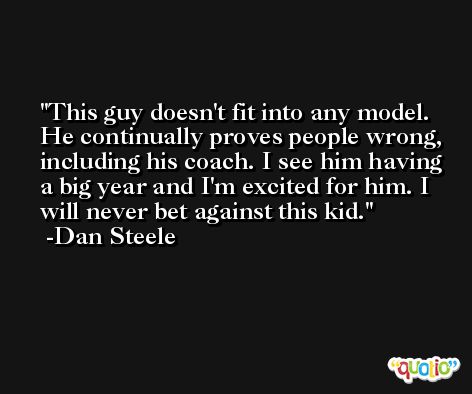 This guy doesn't fit into any model. He continually proves people wrong, including his coach. I see him having a big year and I'm excited for him. I will never bet against this kid. -Dan Steele