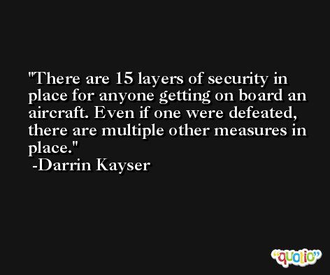 There are 15 layers of security in place for anyone getting on board an aircraft. Even if one were defeated, there are multiple other measures in place. -Darrin Kayser