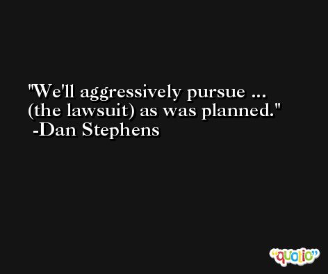 We'll aggressively pursue ... (the lawsuit) as was planned. -Dan Stephens