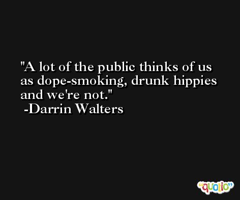 A lot of the public thinks of us as dope-smoking, drunk hippies and we're not. -Darrin Walters