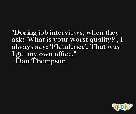 During job interviews, when they ask: 'What is your worst quality?', I always say: 'Flatulence'. That way I get my own office. -Dan Thompson