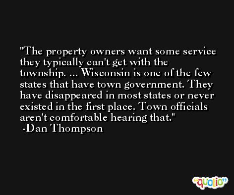 The property owners want some service they typically can't get with the township. ... Wisconsin is one of the few states that have town government. They have disappeared in most states or never existed in the first place. Town officials aren't comfortable hearing that. -Dan Thompson