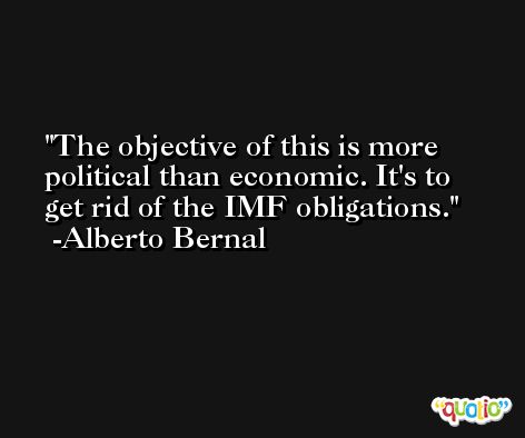 The objective of this is more political than economic. It's to get rid of the IMF obligations. -Alberto Bernal