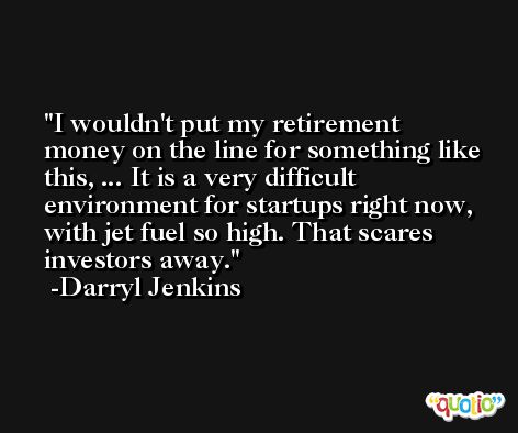 I wouldn't put my retirement money on the line for something like this, ... It is a very difficult environment for startups right now, with jet fuel so high. That scares investors away. -Darryl Jenkins